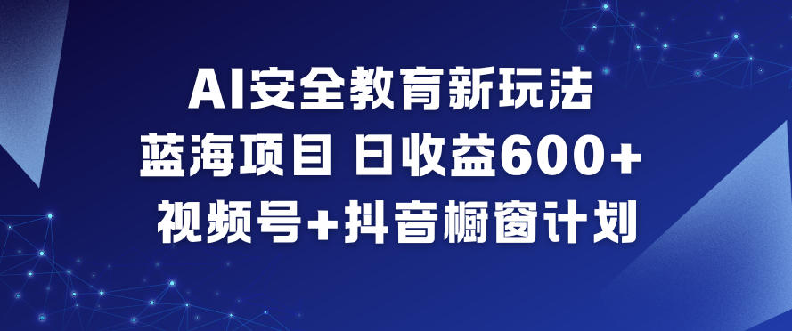 AI安全教育新玩法,蓝海项目,日收益6张+,视频号+抖音橱窗计划-灵感工坊云网创