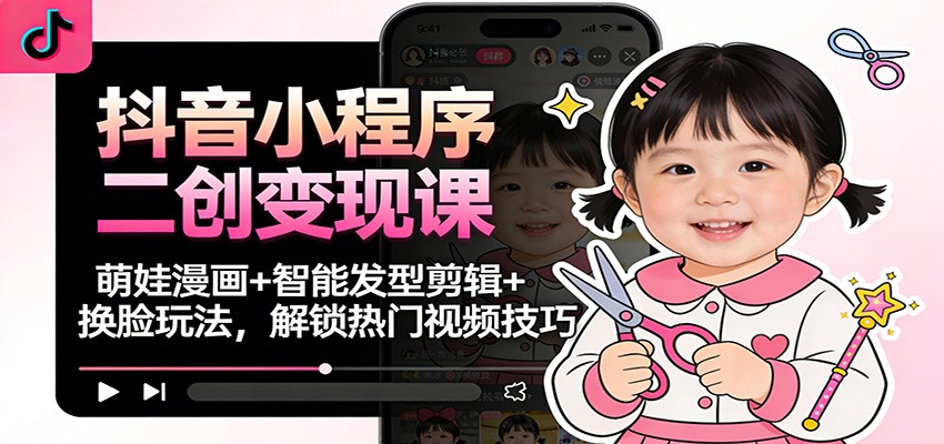 抖音小程序二创变现课:萌娃漫画+智能发型剪辑+换脸玩法,解锁热门视频技巧-灵感工坊云网创