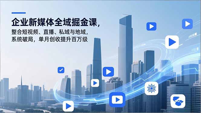企业新媒体全域掘金课,整合短视频、直播、私域与地域,系统破局,单月创收提升百万级-灵感工坊云网创