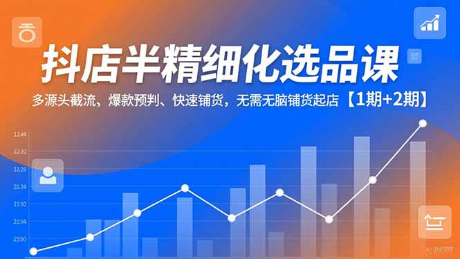 抖店半精细化选品课,多源头截流、爆款预判、快速铺货,无脑铺货起店【1期+2期】-灵感工坊云网创