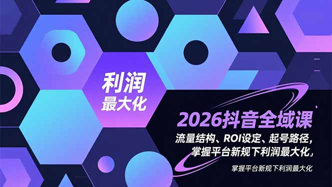2026抖音全域课,流量结构、ROI设定、起号路径,掌握平台新规下利润最大化-灵感工坊云网创