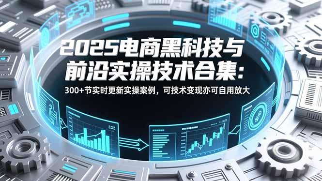 2025电商黑科技与前沿实操技术合集:300+节实时更新实操案例,可技术变现亦可自用放大-灵感工坊云网创