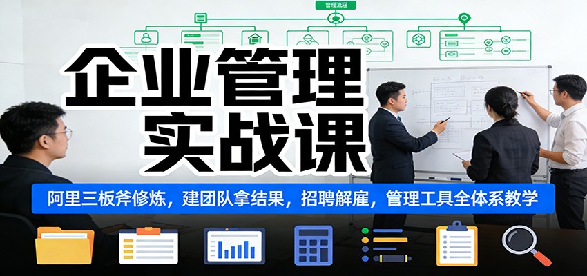企业管理实战课:阿里三板斧修炼,建团队拿结果,招聘解雇,管理工具全体系教学-灵感工坊云网创