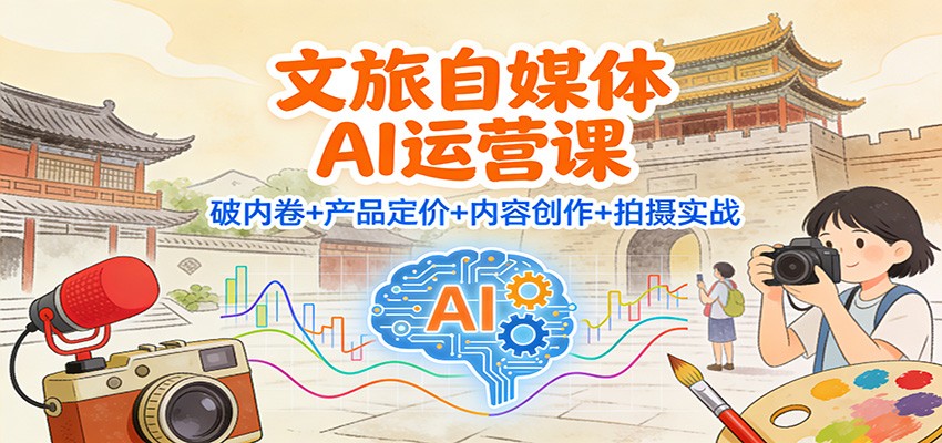 文旅自媒体AI运营课:破内卷+产品定价+内容创作+拍摄实战-灵感工坊云网创